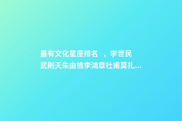 最有文化星座排名，李世民武則天朱由檢李鴻章杜甫莫扎特加持的星座-第1張-觀點-玄機派